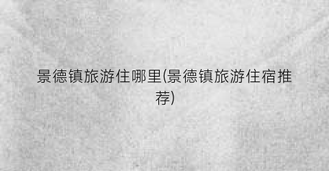 景德镇旅游住哪里(景德镇旅游住宿推荐)