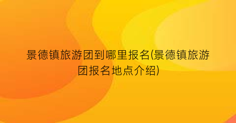 景德镇旅游团到哪里报名(景德镇旅游团报名地点介绍)