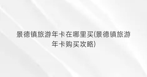 景德镇旅游年卡在哪里买(景德镇旅游年卡购买攻略)