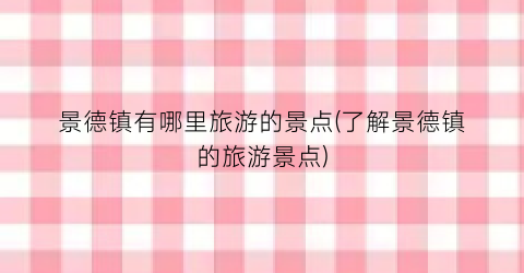 景德镇有哪里旅游的景点(了解景德镇的旅游景点)