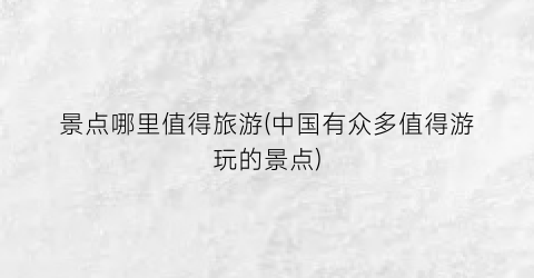 景点哪里值得旅游(中国有众多值得游玩的景点)