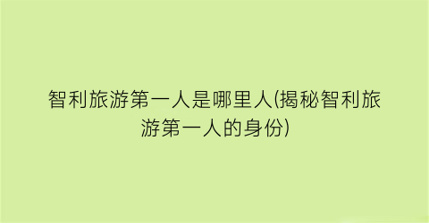 智利旅游第一人是哪里人(揭秘智利旅游第一人的身份)