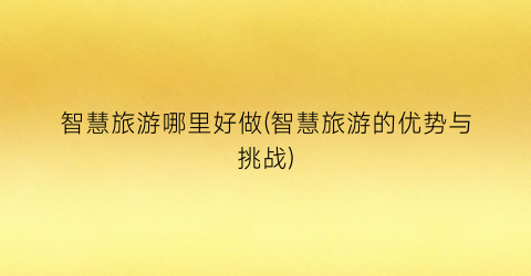 智慧旅游哪里好做(智慧旅游的优势与挑战)