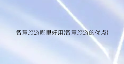 智慧旅游哪里好用(智慧旅游的优点)