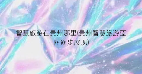 智慧旅游在贵州哪里(贵州智慧旅游蓝图逐步展现)