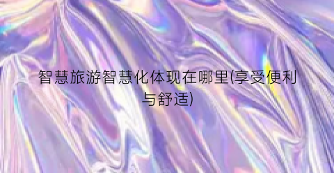 智慧旅游智慧化体现在哪里(享受便利与舒适)