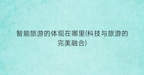 智能旅游的体现在哪里(科技与旅游的完美融合)