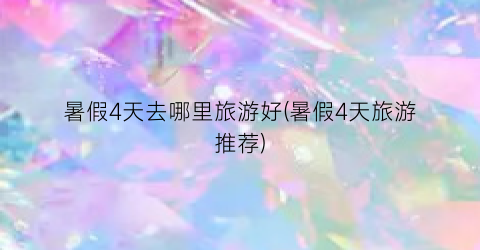 暑假4天去哪里旅游好(暑假4天旅游推荐)