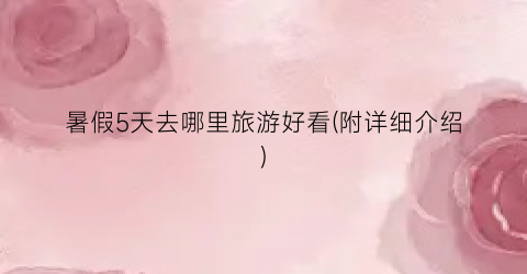 暑假5天去哪里旅游好看(附详细介绍)