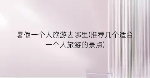 暑假一个人旅游去哪里(推荐几个适合一个人旅游的景点)