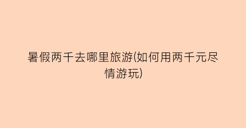 暑假两千去哪里旅游(如何用两千元尽情游玩)