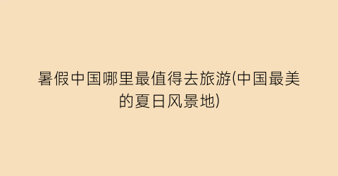 暑假中国哪里最值得去旅游(中国最美的夏日风景地)