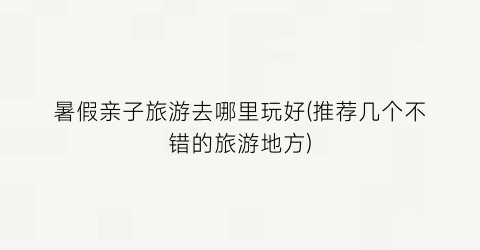 暑假亲子旅游去哪里玩好(推荐几个不错的旅游地方)