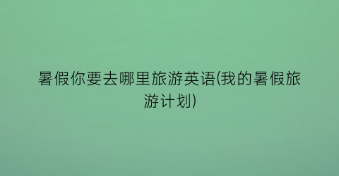 暑假你要去哪里旅游英语(我的暑假旅游计划)