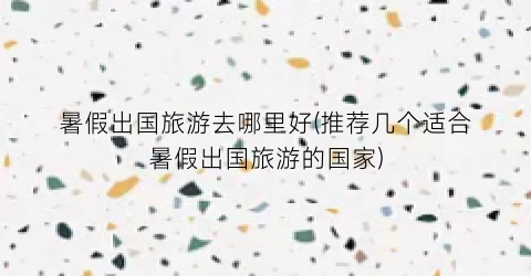 暑假出国旅游去哪里好(推荐几个适合暑假出国旅游的国家)