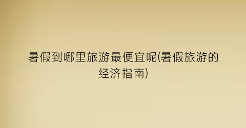 暑假到哪里旅游最便宜呢(暑假旅游的经济指南)