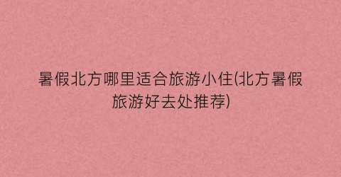 暑假北方哪里适合旅游小住(北方暑假旅游好去处推荐)