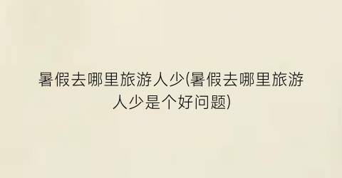 暑假去哪里旅游人少(暑假去哪里旅游人少是个好问题)