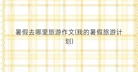 暑假去哪里旅游作文(我的暑假旅游计划)