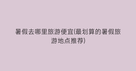 暑假去哪里旅游便宜(最划算的暑假旅游地点推荐)