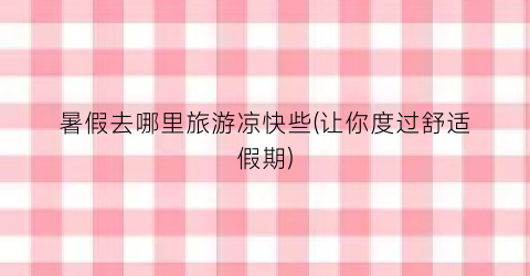 暑假去哪里旅游凉快些(让你度过舒适假期)