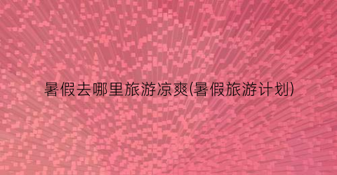 暑假去哪里旅游凉爽(暑假旅游计划)