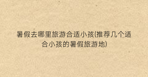 暑假去哪里旅游合适小孩(推荐几个适合小孩的暑假旅游地)