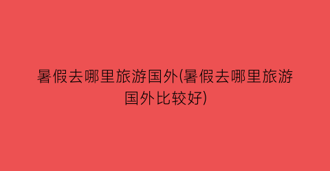 暑假去哪里旅游国外(暑假去哪里旅游国外比较好)