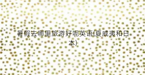 暑假去哪里旅游好呢英语(夏威夷和日本)