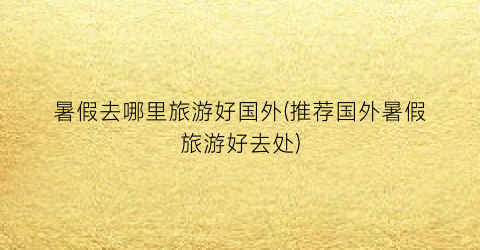 暑假去哪里旅游好国外(推荐国外暑假旅游好去处)