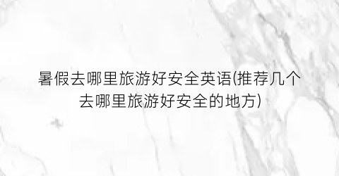 暑假去哪里旅游好安全英语(推荐几个去哪里旅游好安全的地方)