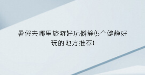 暑假去哪里旅游好玩僻静(5个僻静好玩的地方推荐)