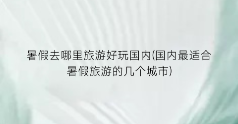 暑假去哪里旅游好玩国内(国内最适合暑假旅游的几个城市)