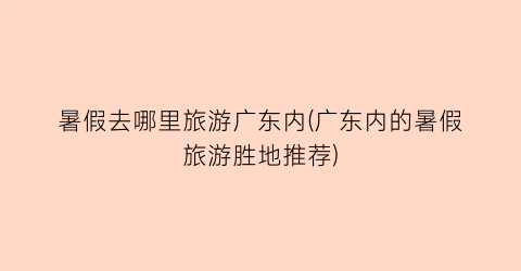 暑假去哪里旅游广东内(广东内的暑假旅游胜地推荐)