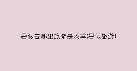 暑假去哪里旅游是淡季(暑假旅游)