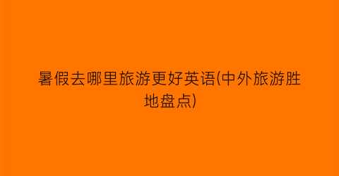 暑假去哪里旅游更好英语(中外旅游胜地盘点)