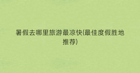 暑假去哪里旅游最凉快(最佳度假胜地推荐)