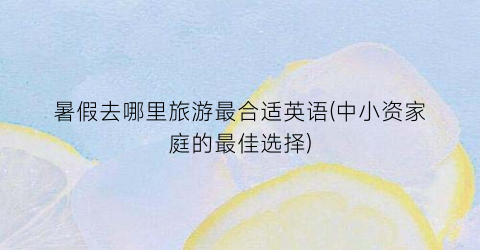 暑假去哪里旅游最合适英语(中小资家庭的最佳选择)
