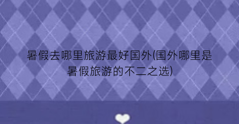 暑假去哪里旅游最好国外(国外哪里是暑假旅游的不二之选)