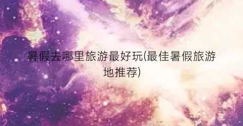 暑假去哪里旅游最好玩(最佳暑假旅游地推荐)