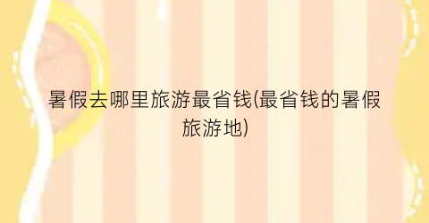 暑假去哪里旅游最省钱(最省钱的暑假旅游地)