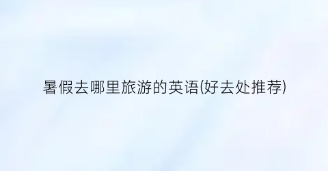 暑假去哪里旅游的英语(好去处推荐)