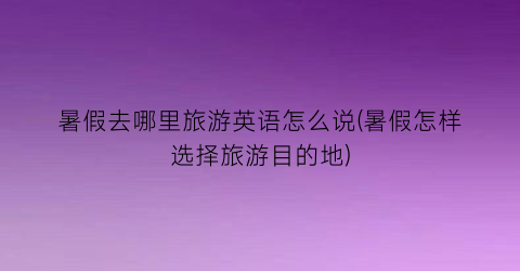 暑假去哪里旅游英语怎么说(暑假怎样选择旅游目的地)