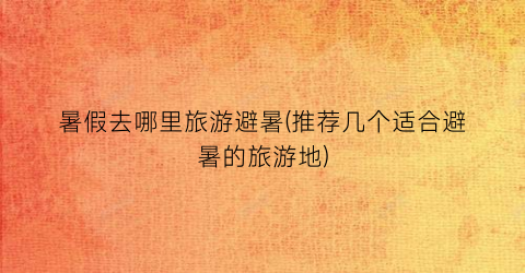 暑假去哪里旅游避暑(推荐几个适合避暑的旅游地)