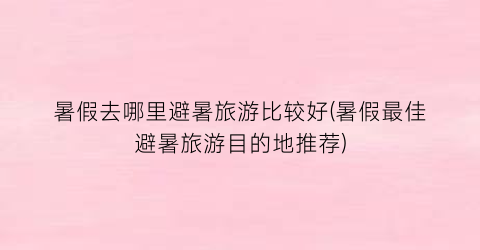 暑假去哪里避暑旅游比较好(暑假最佳避暑旅游目的地推荐)