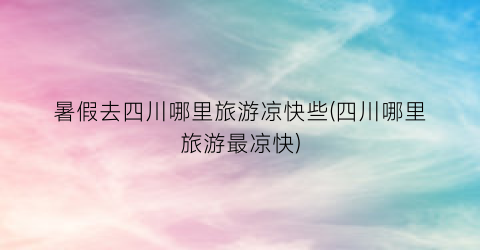 暑假去四川哪里旅游凉快些(四川哪里旅游最凉快)