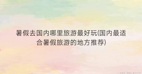 暑假去国内哪里旅游最好玩(国内最适合暑假旅游的地方推荐)