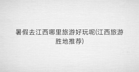 暑假去江西哪里旅游好玩呢(江西旅游胜地推荐)