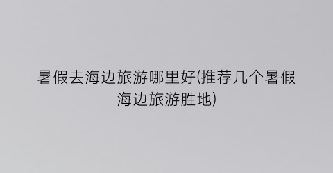 暑假去海边旅游哪里好(推荐几个暑假海边旅游胜地)