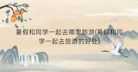 暑假和同学一起去哪里旅游(暑假和同学一起去旅游的好处)